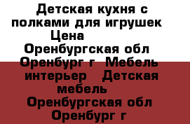 Детская кухня с полками для игрушек › Цена ­ 5 000 - Оренбургская обл., Оренбург г. Мебель, интерьер » Детская мебель   . Оренбургская обл.,Оренбург г.